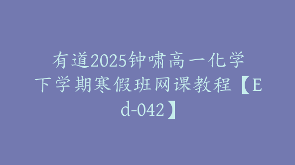 有道2025钟啸高一化学下学期寒假班网课教程【Ed-042】