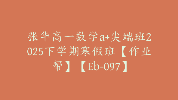 张华高一数学a+尖端班2025下学期寒假班【作业帮】【Eb-097】