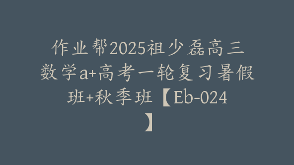 作业帮2025祖少磊高三数学a+高考一轮复习暑假班+秋季班【Eb-024】
