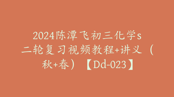 2024陈潭飞初三化学s二轮复习视频教程+讲义（秋+春）【Dd-023】