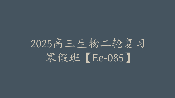 2025高三生物二轮复习寒假班【Ee-085】