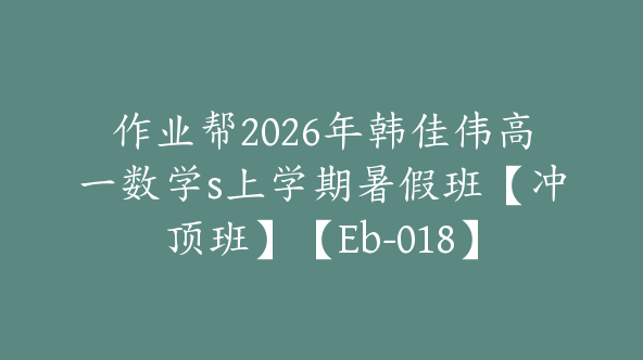 作业帮2026年韩佳伟高一数学s上学期暑假班【冲顶班】【Eb-018】