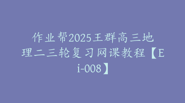 作业帮2025王群高三地理二三轮复习网课教程【Ei-008】