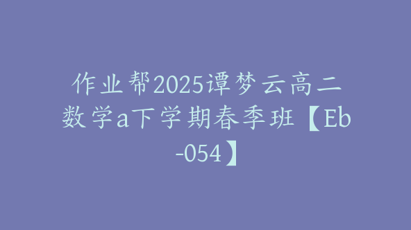 作业帮2025谭梦云高二数学a下学期春季班【Eb-054】