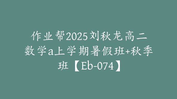 作业帮2025刘秋龙高二数学a上学期暑假班+秋季班【Eb-074】