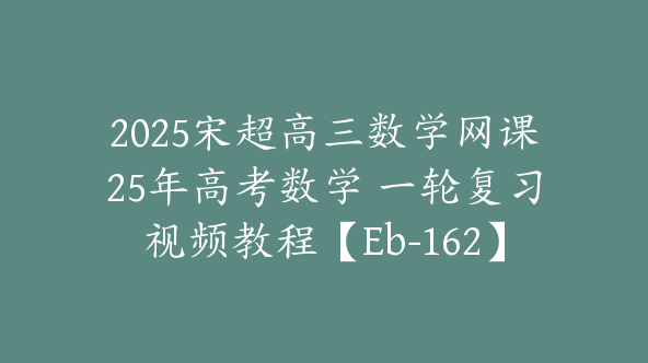 2025宋超高三数学网课25年高考数学 一轮复习视频教程【Eb-162】