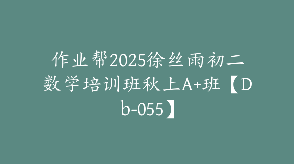作业帮2025徐丝雨初二数学培训班秋上A+班【Db-055】