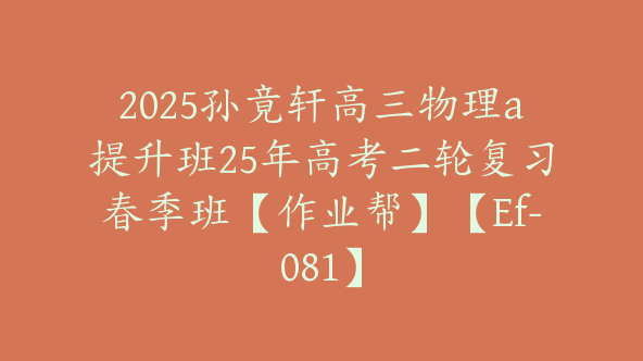 2025孙竟轩高三物理a提升班25年高考二轮复习春季班【作业帮】【Ef-081】