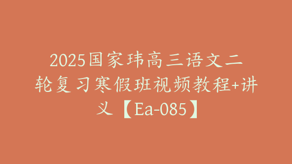 2025国家玮高三语文二轮复习寒假班视频教程+讲义【Ea-085】