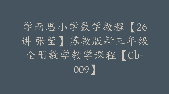 学而思小学数学教程【26讲 张莹】苏教版新三年级全册数学教学课程【Cb-009】
