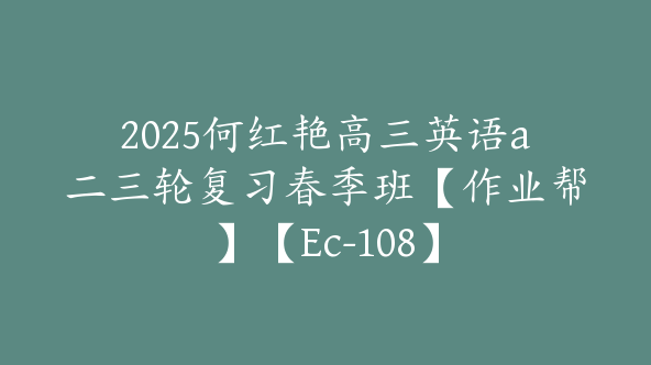 2025何红艳高三英语a二三轮复习春季班【作业帮】【Ec-108】