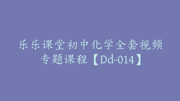 乐乐课堂初中化学全套视频专题课程【Dd-014】