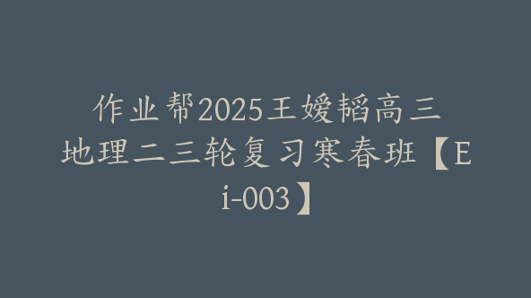 作业帮2025王嫒韬高三地理二三轮复习寒春班【Ei-003】