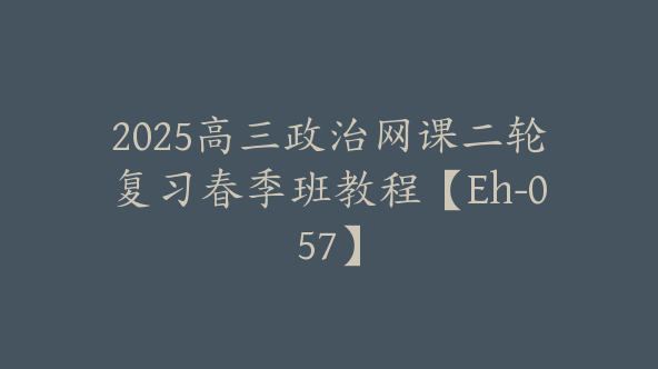 2025高三政治网课二轮复习春季班教程【Eh-057】