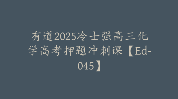 有道2025冷士强高三化学高考押题冲刺课【Ed-045】