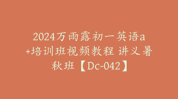 2024万雨露初一英语a+培训班视频教程 讲义暑秋班【Dc-042】