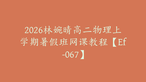 2026林婉晴高二物理上学期暑假班网课教程【Ef-067】