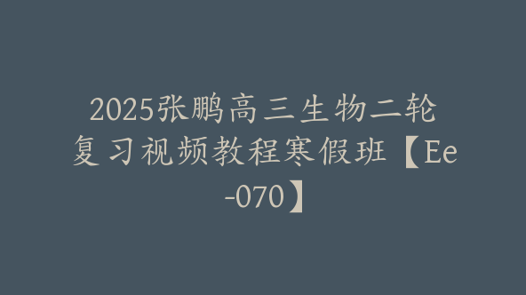 2025张鹏高三生物二轮复习视频教程寒假班【Ee-070】