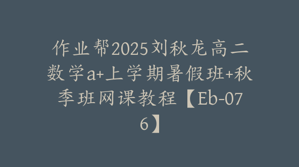 作业帮2025刘秋龙高二数学a+上学期暑假班+秋季班网课教程【Eb-076】