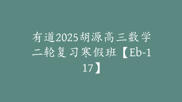 有道2025胡源高三数学二轮复习寒假班【Eb-117】