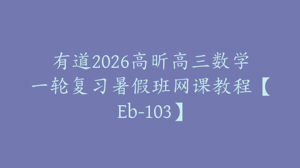 有道2026高昕高三数学一轮复习暑假班网课教程【Eb-103】