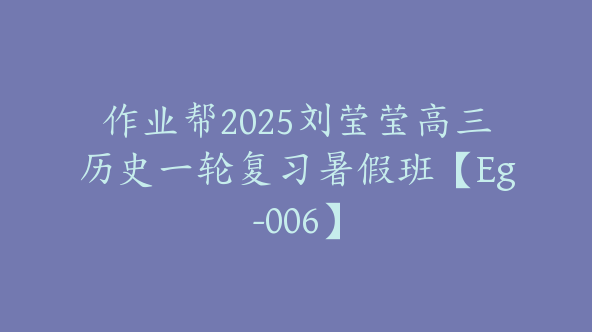 作业帮2025刘莹莹高三历史一轮复习暑假班【Eg-006】