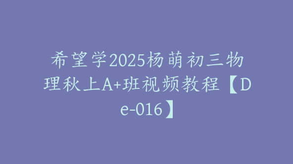 希望学2025杨萌初三物理秋上A+班视频教程【De-016】
