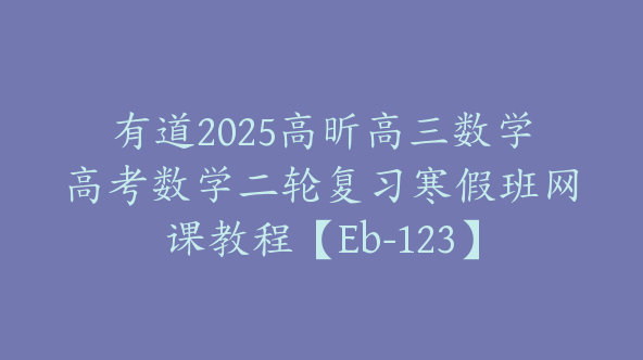 有道2025高昕高三数学高考数学二轮复习寒假班网课教程【Eb-123】