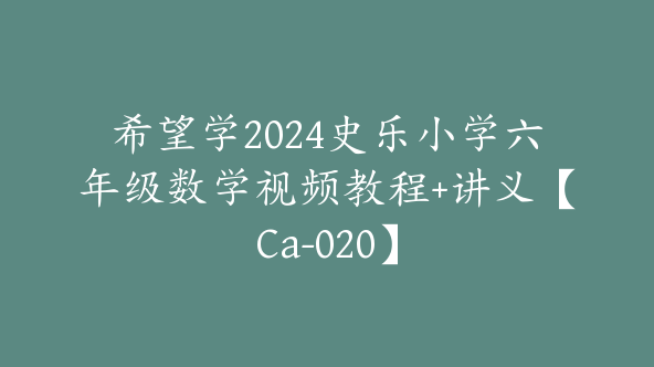 希望学2024史乐小学六年级数学视频教程+讲义【Ca-020】