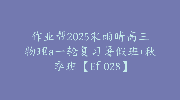 作业帮2025宋雨晴高三物理a一轮复习暑假班+秋季班【Ef-028】