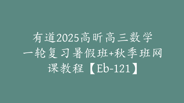 有道2025高昕高三数学一轮复习暑假班+秋季班网课教程【Eb-121】