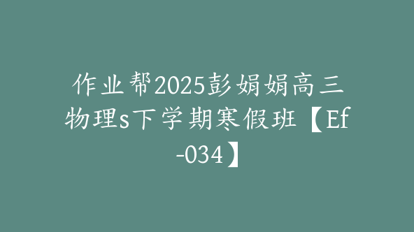 作业帮2025彭娟娟高三物理s下学期寒假班【Ef-034】