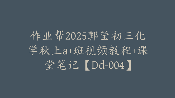 作业帮2025郭莹初三化学秋上a+班视频教程+课堂笔记【Dd-004】