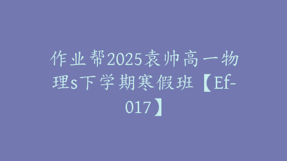 作业帮2025袁帅高一物理s下学期寒假班【Ef-017】