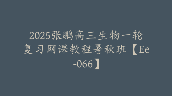 2025张鹏高三生物一轮复习网课教程暑秋班【Ee-066】