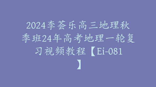 2024李荟乐高三地理秋季班24年高考地理一轮复习视频教程【Ei-081】