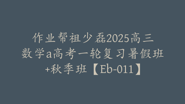 作业帮祖少磊2025高三数学a高考一轮复习暑假班+秋季班【Eb-011】