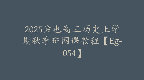 2025关也高三历史上学期秋季班网课教程【Eg-054】