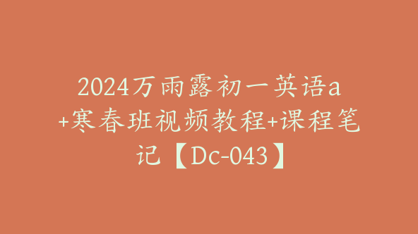 2024万雨露初一英语a+寒春班视频教程+课程笔记【Dc-043】