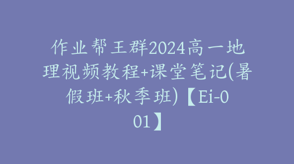作业帮王群2024高一地理视频教程+课堂笔记(暑假班+秋季班)【Ei-001】