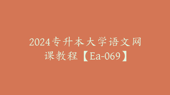 2024专升本大学语文网课教程【Ea-069】
