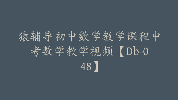 猿辅导初中数学教学课程中考数学教学视频【Db-048】