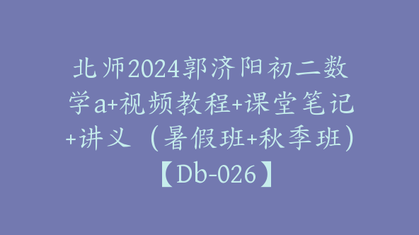 北师2024郭济阳初二数学a+视频教程+课堂笔记+讲义（暑假班+秋季班）【Db-026】