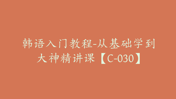 韩语入门教程-从基础学到大神精讲课【C-030】