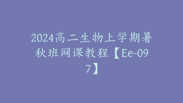 2024高二生物上学期暑秋班网课教程【Ee-097】