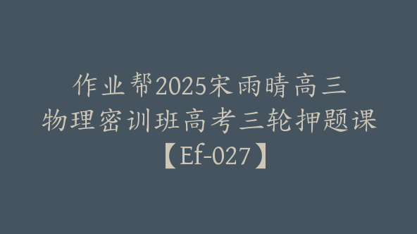 作业帮2025宋雨晴高三物理密训班高考三轮押题课【Ef-027】