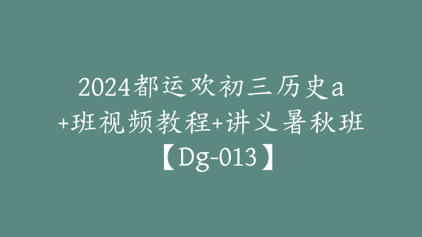2024都运欢初三历史a+班视频教程+讲义暑秋班【Dg-013】