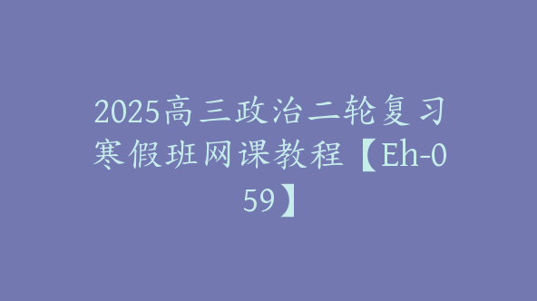 2025高三政治二轮复习寒假班网课教程【Eh-059】