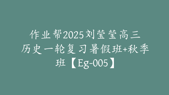 作业帮2025刘莹莹高三历史一轮复习暑假班+秋季班【Eg-005】