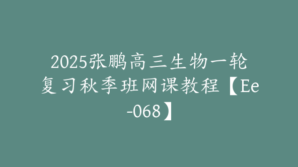2025张鹏高三生物一轮复习秋季班网课教程【Ee-068】